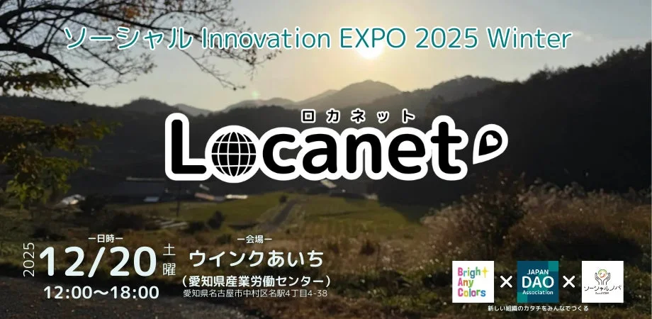 ソーシャル Innovation EXPO 2025 Winter ロカネット Locanet 日時 会場 2025 12/20 土 12:00~18:00 ウインクあいち (愛知県産業労働センター) 愛知県名古屋市中村区名駅4丁目4-38 Bright Any Colors JAPAN DAO Association ソーシャルノバ 新しい組織のカタチをみんなでつくる