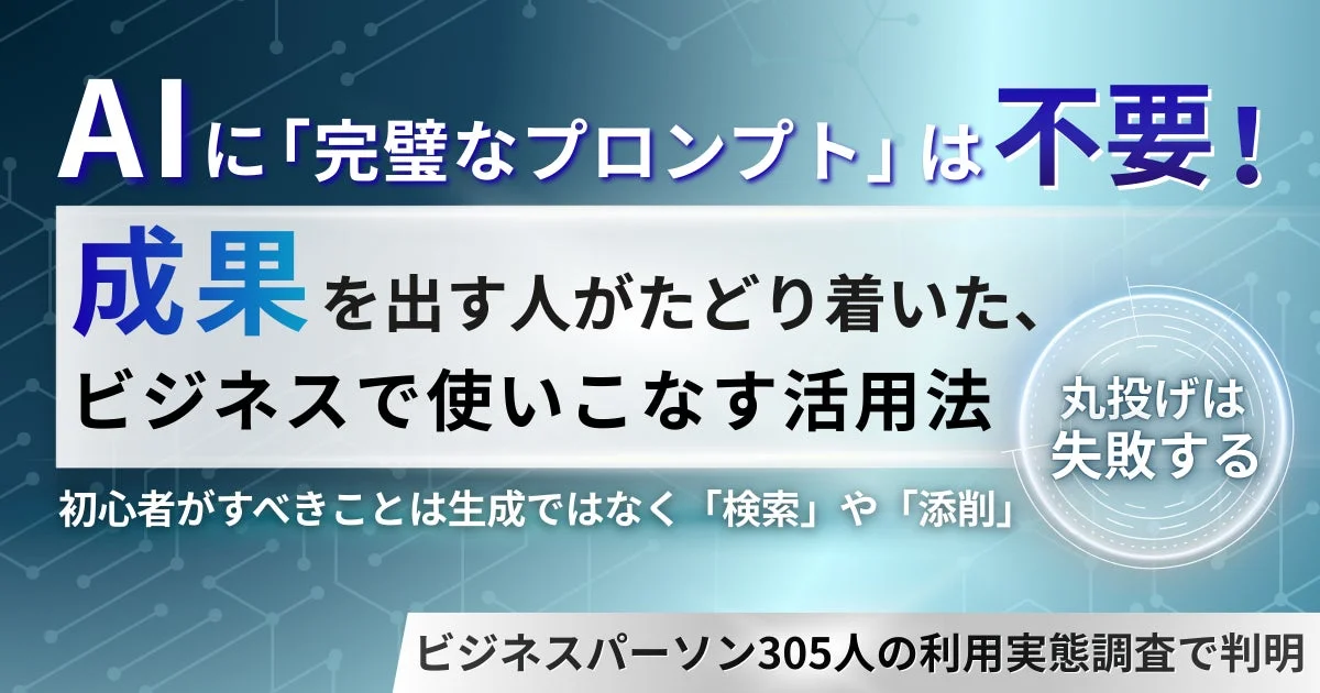 AIに「完璧なプロンプト」は不要!成果を出す人がたどり着いた、ビジネスで使いこなす活用法丸投げは失敗する初心者がすべきことは生成ではなく「検索」や「添削」ビジネスパーソン305人の利用実態調査で判明